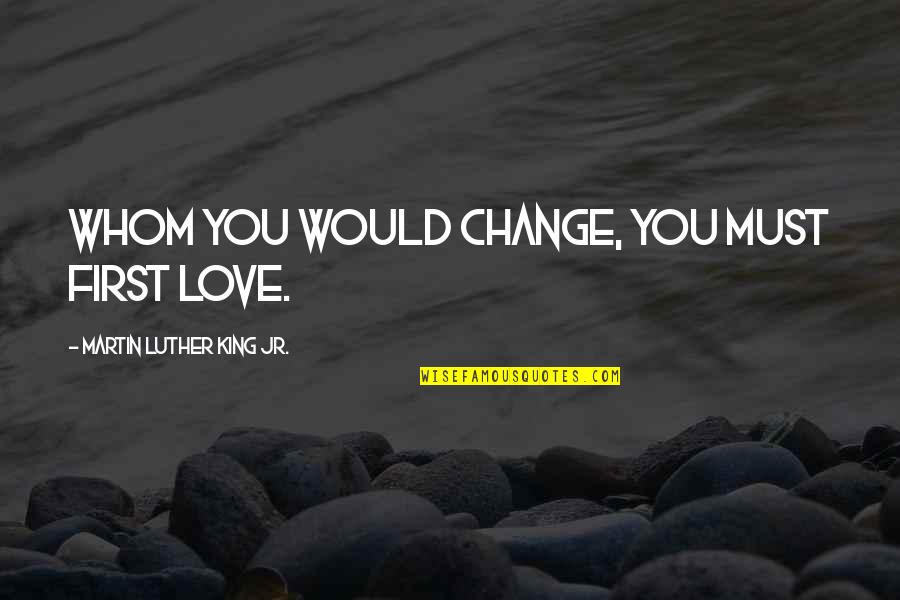 Mr Luther King Jr Quotes By Martin Luther King Jr.: Whom you would change, you must first love. Mr Luther King Jr Quotes By Martin Luther King Jr.: Whom you would change, you must first love.