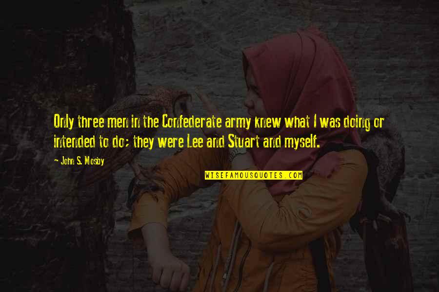 Mr Mosby Quotes By John S. Mosby: Only three men in the Confederate army knew Mr Mosby Quotes By John S. Mosby: Only three men in the Confederate army knew