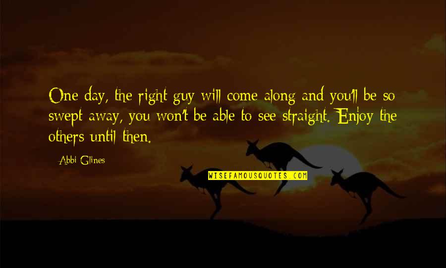 Mr Right Will Come Along Quotes By Abbi Glines: One day, the right guy will come along Mr Right Will Come Along Quotes By Abbi Glines: One day, the right guy will come along