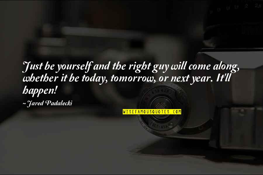 Mr Right Will Come Along Quotes By Jared Padalecki: Just be yourself and the right guy will Mr Right Will Come Along Quotes By Jared Padalecki: Just be yourself and the right guy will