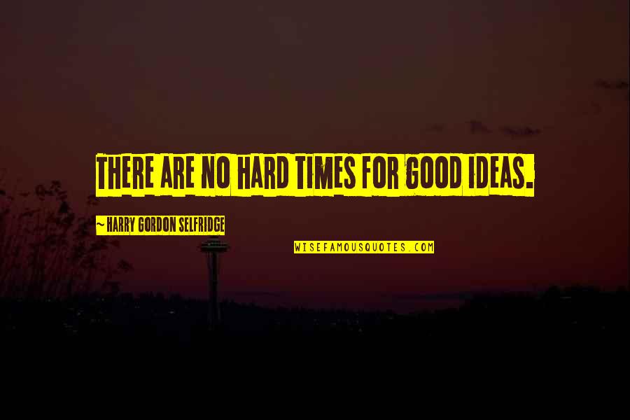 Mr Selfridge Quotes By Harry Gordon Selfridge: There are no hard times for good ideas. Mr Selfridge Quotes By Harry Gordon Selfridge: There are no hard times for good ideas.
