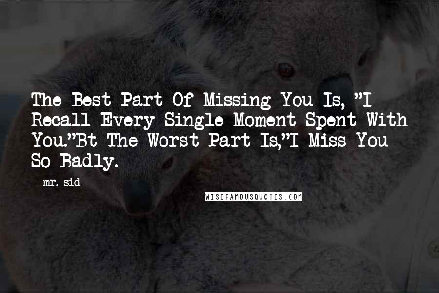 Mr. Sid quotes: The Best Part Of Missing You Is, "I Recall Every Single Moment Spent With You."Bt The Worst Part Is,"I Miss You So Badly. Mr. Sid quotes: The Best Part Of Missing You Is, "I Recall Every Single Moment Spent With You."Bt The Worst Part Is,"I Miss You So Badly.