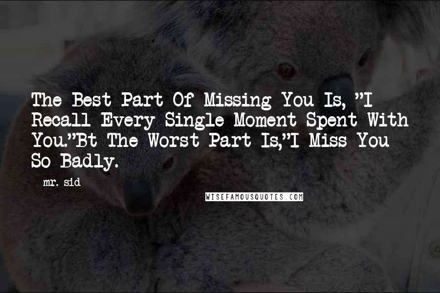 Mr. Sid quotes: The Best Part Of Missing You Is, "I Recall Every Single Moment Spent With You."Bt The Worst Part Is,"I Miss You So Badly.