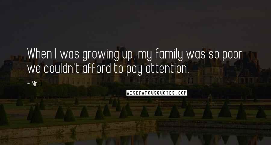Mr. T quotes: When I was growing up, my family was so poor we couldn't afford to pay attention.