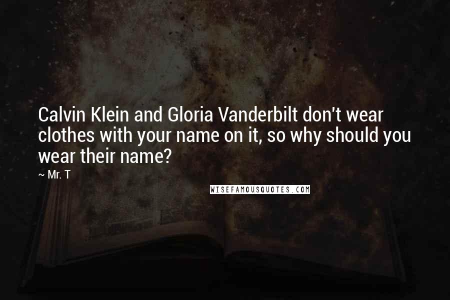Mr. T quotes: Calvin Klein and Gloria Vanderbilt don't wear clothes with your name on it, so why should you wear their name?