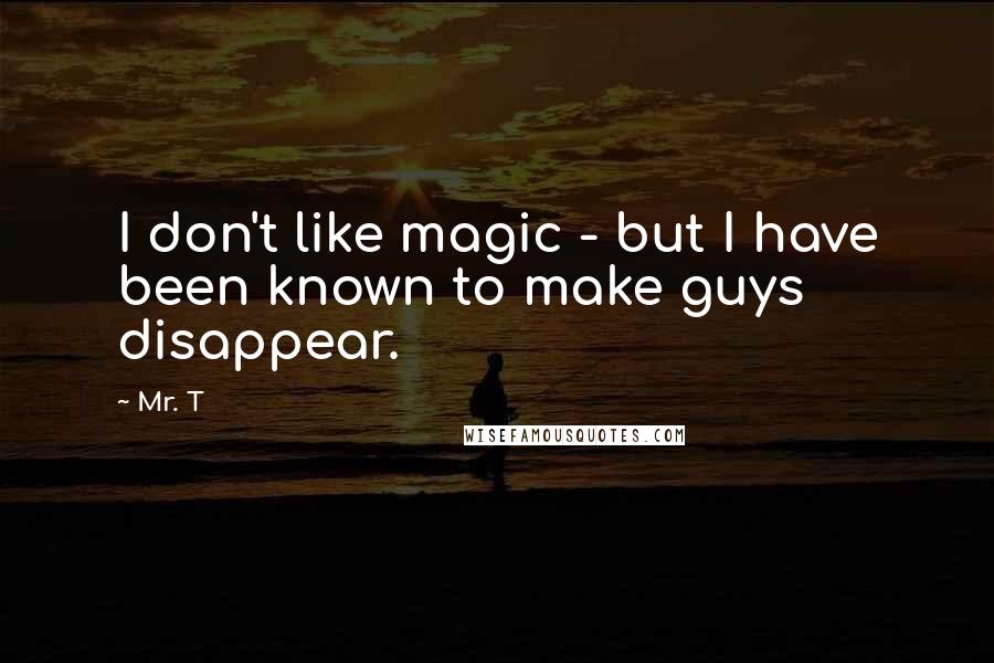 Mr. T quotes: I don't like magic - but I have been known to make guys disappear.