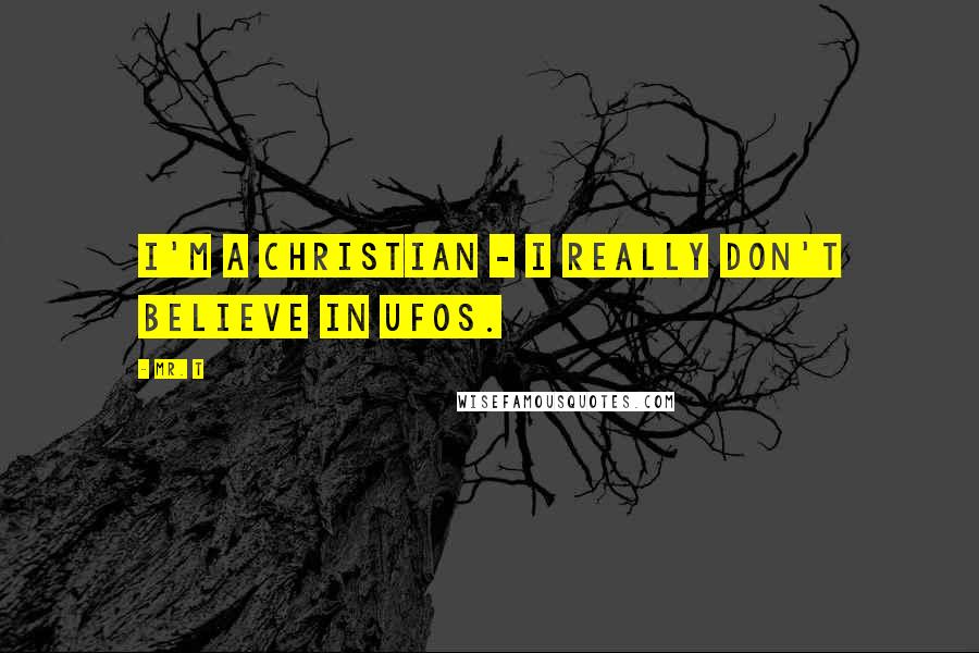 Mr. T quotes: I'm a Christian - I really don't believe in UFOs.