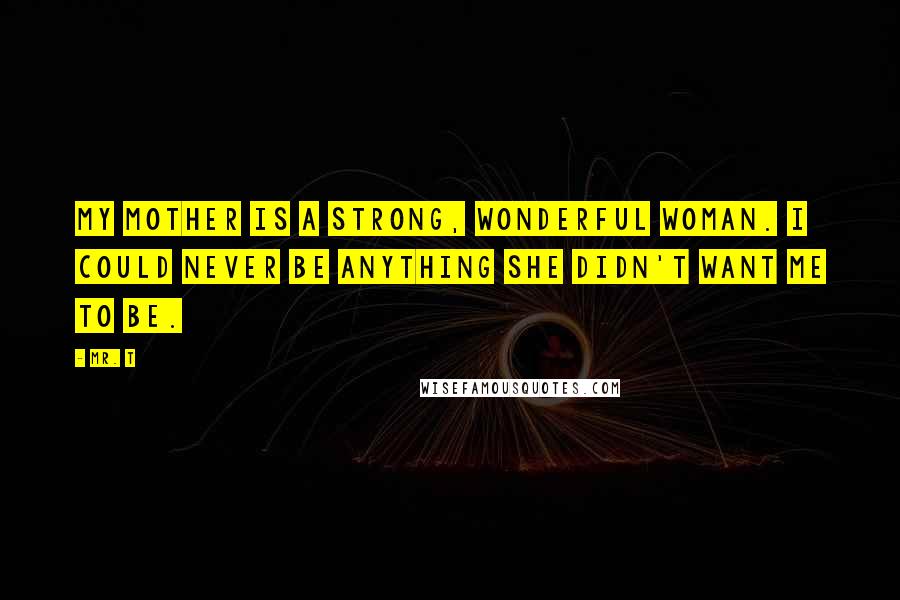 Mr. T quotes: My mother is a strong, wonderful woman. I could never be anything she didn't want me to be.