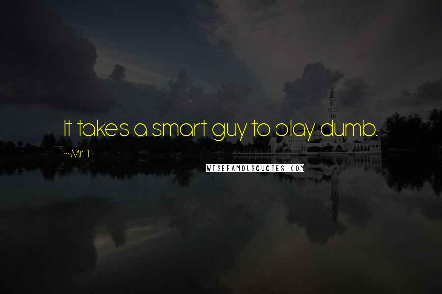 Mr. T quotes: It takes a smart guy to play dumb.