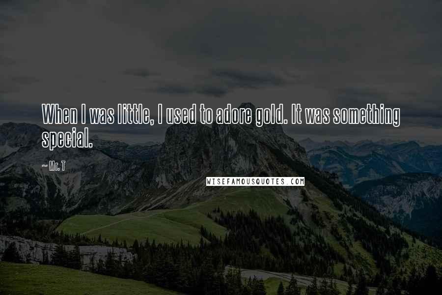 Mr. T quotes: When I was little, I used to adore gold. It was something special.