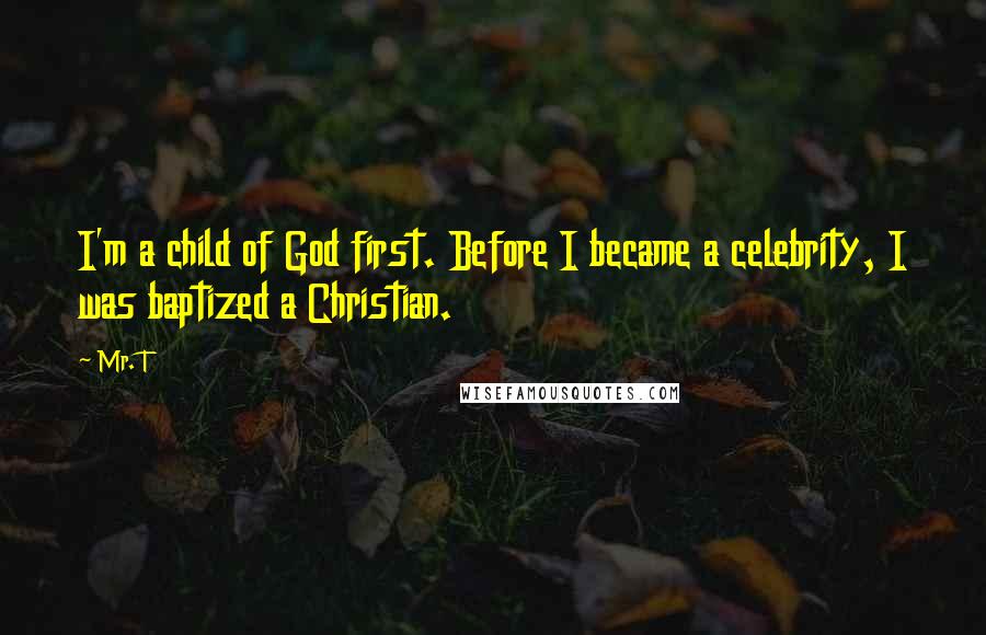 Mr. T quotes: I'm a child of God first. Before I became a celebrity, I was baptized a Christian.