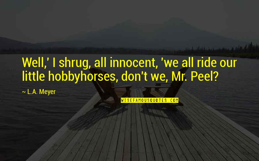 Mr T Quotes By L.A. Meyer: Well,' I shrug, all innocent, 'we all ride
