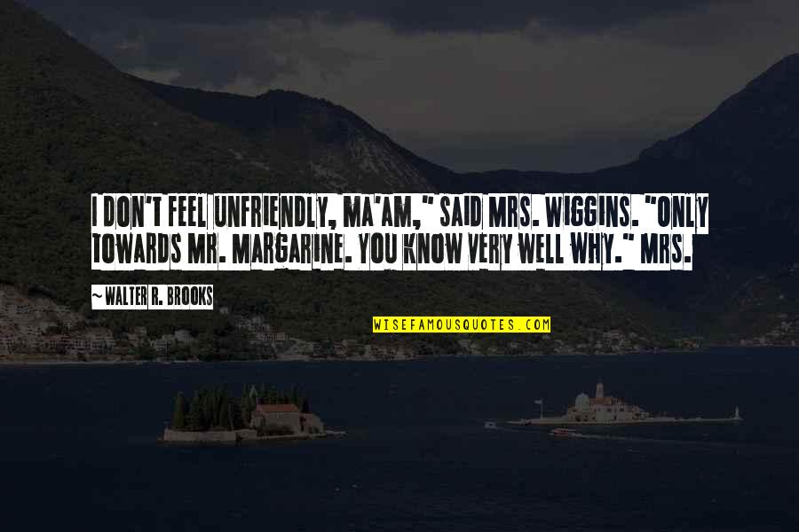 Mr T Quotes By Walter R. Brooks: I don't feel unfriendly, ma'am," said Mrs. Wiggins.