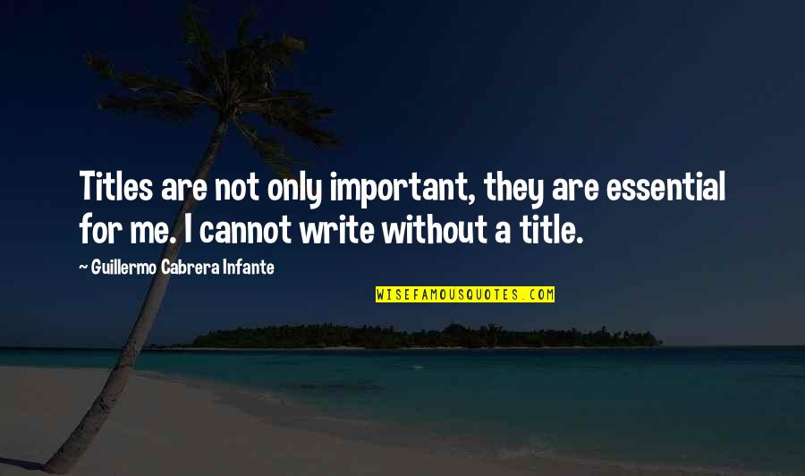 Mr Tanimoto Hiroshima Quotes By Guillermo Cabrera Infante: Titles are not only important, they are essential