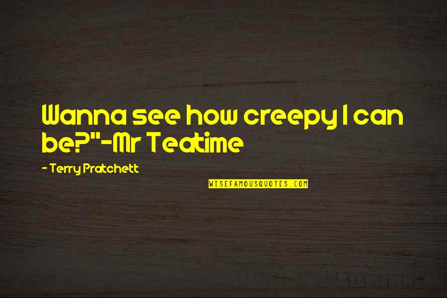 Mr Teatime Quotes By Terry Pratchett: Wanna see how creepy I can be?"-Mr Teatime Mr Teatime Quotes By Terry Pratchett: Wanna see how creepy I can be?"-Mr Teatime