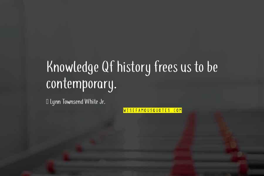 Mr Townsend Quotes By Lynn Townsend White Jr.: Knowledge Qf history frees us to be contemporary.