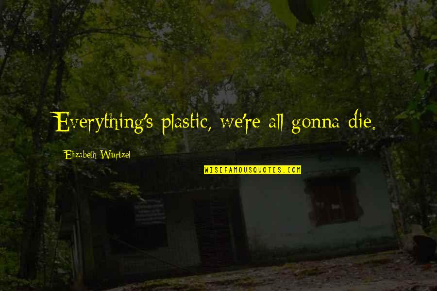 Mravinac Quotes By Elizabeth Wurtzel: Everything's plastic, we're all gonna die. Mravinac Quotes By Elizabeth Wurtzel: Everything's plastic, we're all gonna die.