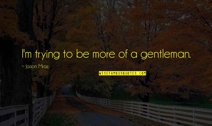 Mraz Quotes By Jason Mraz: I'm trying to be more of a gentleman.