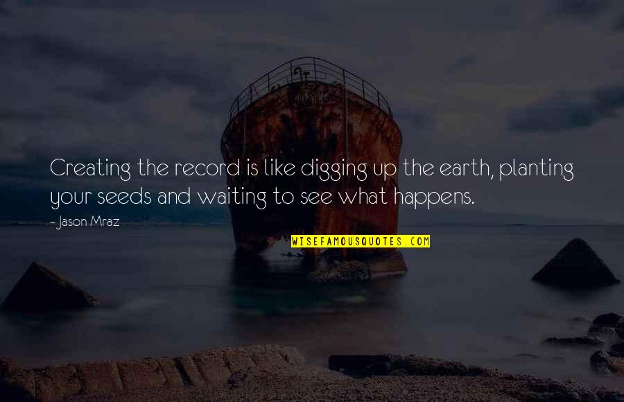 Mraz Quotes By Jason Mraz: Creating the record is like digging up the