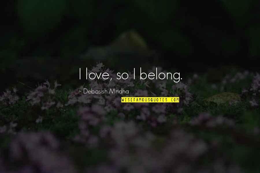 Mridha Quotes By Debasish Mridha: I love, so I belong. Mridha Quotes By Debasish Mridha: I love, so I belong.