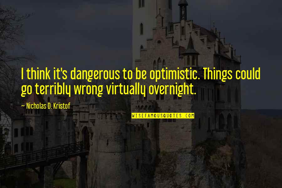 Mrityudand Song Quotes By Nicholas D. Kristof: I think it's dangerous to be optimistic. Things Mrityudand Song Quotes By Nicholas D. Kristof: I think it's dangerous to be optimistic. Things