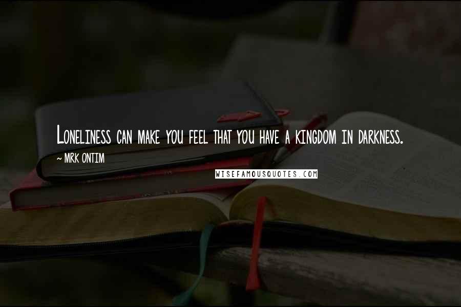 MRK ONTIM quotes: Loneliness can make you feel that you have a kingdom in darkness.