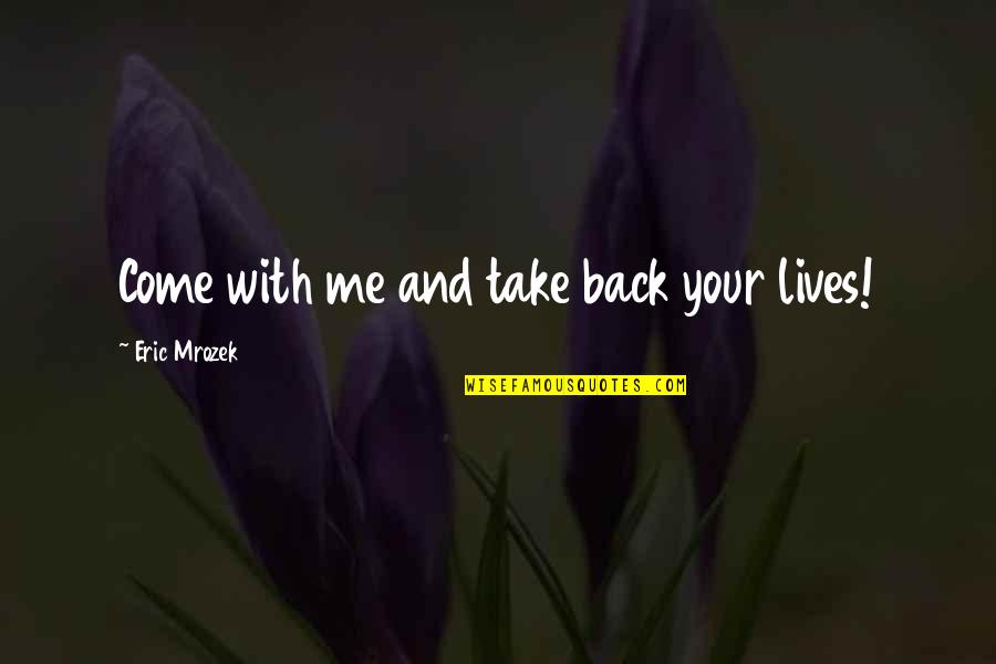 Mrozek Quotes By Eric Mrozek: Come with me and take back your lives! Mrozek Quotes By Eric Mrozek: Come with me and take back your lives!