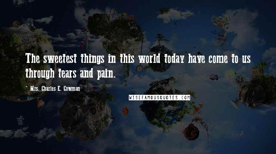 Mrs. Charles E. Cowman quotes: The sweetest things in this world today have come to us through tears and pain.