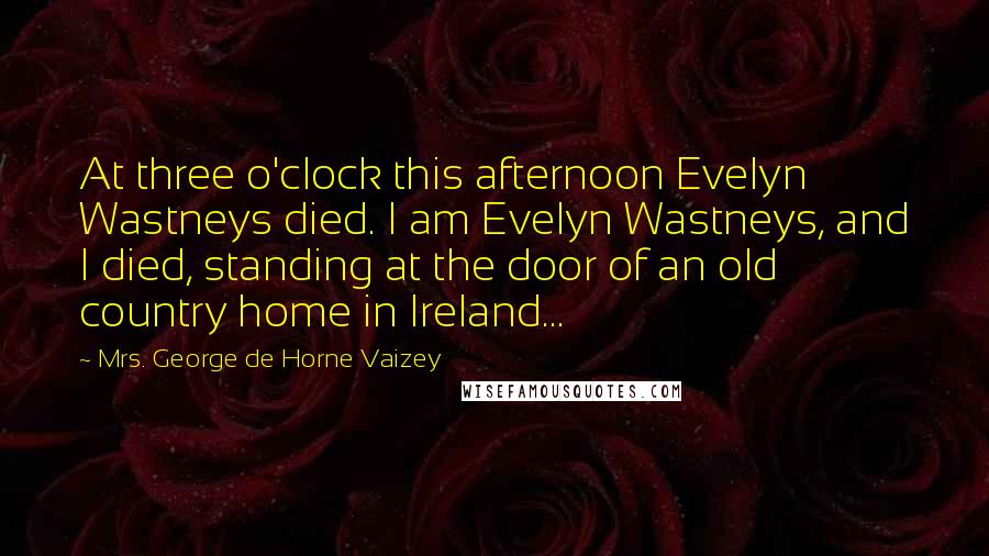 Mrs. George De Horne Vaizey quotes: At three o'clock this afternoon Evelyn Wastneys died. I am Evelyn Wastneys, and I died, standing at the door of an old country home in Ireland...