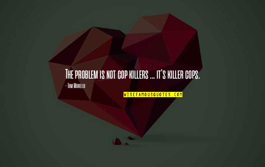 Mrs. Morello Quotes By Tom Morello: The problem is not cop killers ... it's