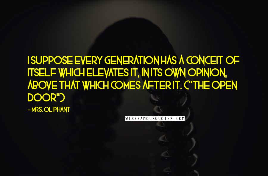 Mrs. Oliphant quotes: I suppose every generation has a conceit of itself which elevates it, in its own opinion, above that which comes after it. ("The Open Door")