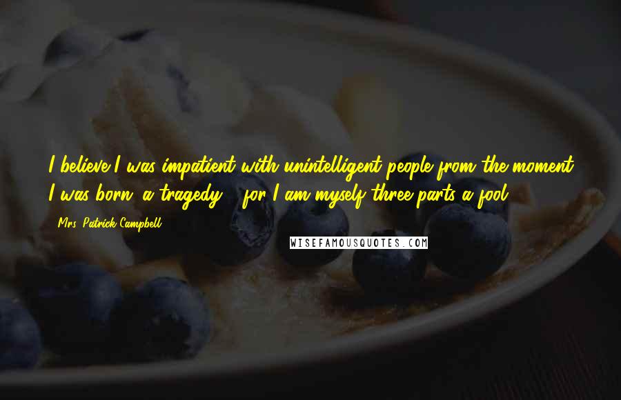 Mrs. Patrick Campbell quotes: I believe I was impatient with unintelligent people from the moment I was born: a tragedy - for I am myself three-parts a fool ... Mrs. Patrick Campbell quotes: I believe I was impatient with unintelligent people from the moment I was born: a tragedy - for I am myself three-parts a fool ...