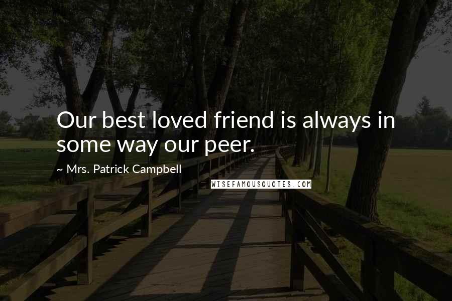 Mrs. Patrick Campbell quotes: Our best loved friend is always in some way our peer.