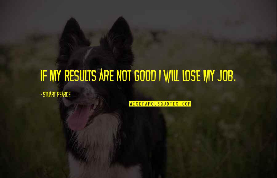 Mrs Pearce Quotes By Stuart Pearce: If my results are not good I will Mrs Pearce Quotes By Stuart Pearce: If my results are not good I will