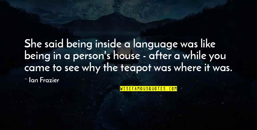 Mrs Teapot Quotes By Ian Frazier: She said being inside a language was like Mrs Teapot Quotes By Ian Frazier: She said being inside a language was like