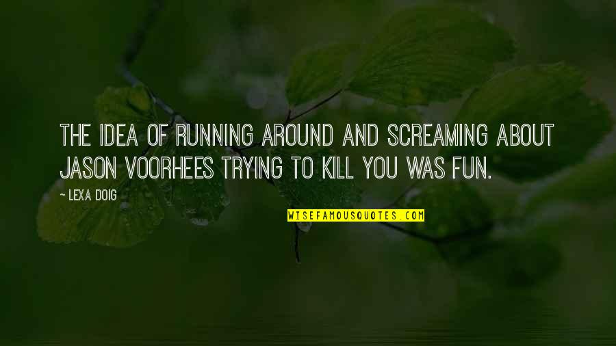 Mrs Voorhees Quotes By Lexa Doig: The idea of running around and screaming about
