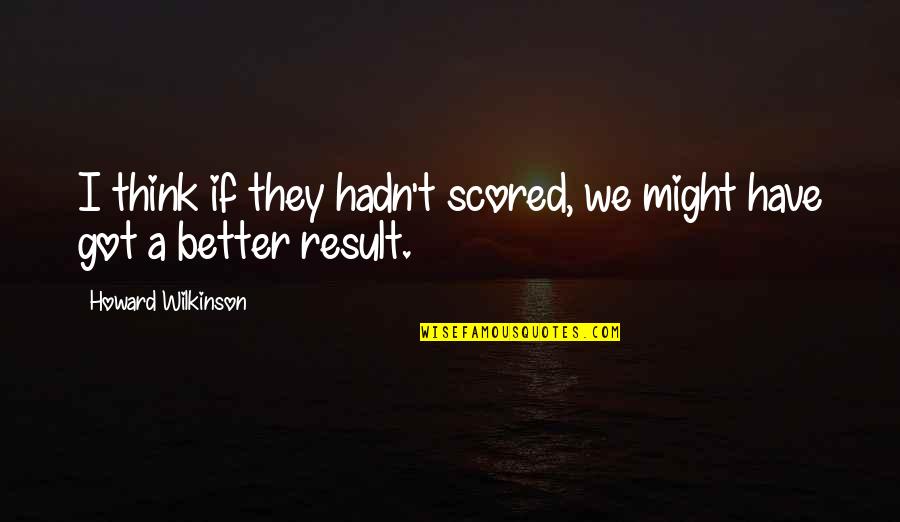 Mrs Wilkinson Quotes By Howard Wilkinson: I think if they hadn't scored, we might