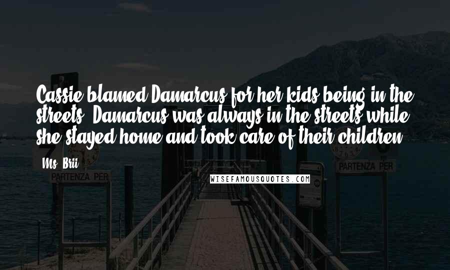 Ms. Brii quotes: Cassie blamed Damarcus for her kids being in the streets. Damarcus was always in the streets while she stayed home and took care of their children. Ms. Brii quotes: Cassie blamed Damarcus for her kids being in the streets. Damarcus was always in the streets while she stayed home and took care of their children.