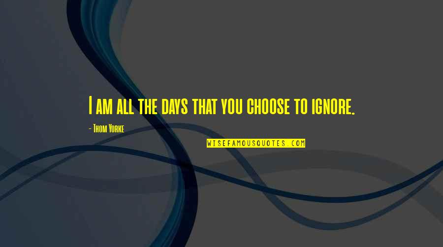 Msg Roy Benavidez Quotes By Thom Yorke: I am all the days that you choose Msg Roy Benavidez Quotes By Thom Yorke: I am all the days that you choose