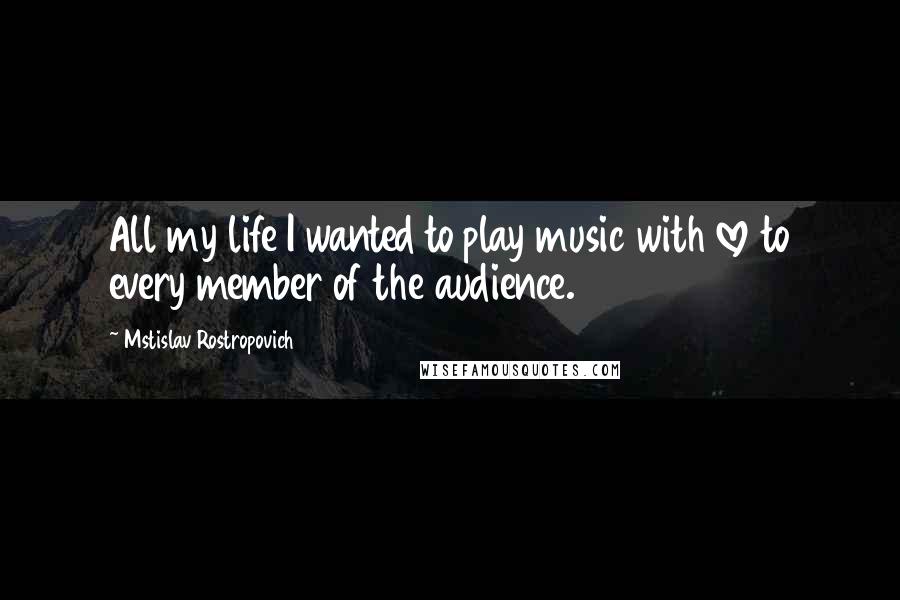 Mstislav Rostropovich quotes: All my life I wanted to play music with love to every member of the audience.