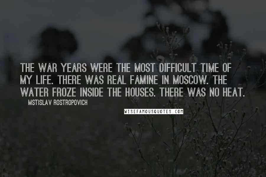 Mstislav Rostropovich quotes: The war years were the most difficult time of my life. There was real famine in Moscow. The water froze inside the houses. There was no heat.