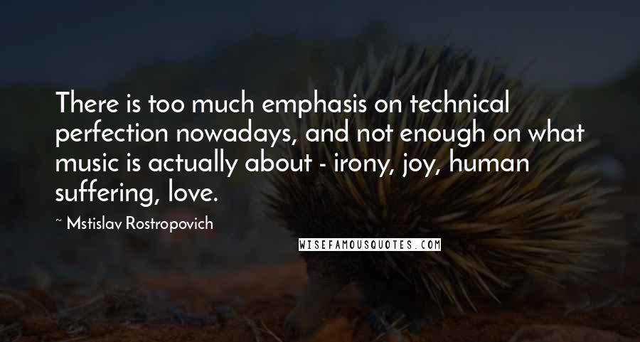 Mstislav Rostropovich quotes: There is too much emphasis on technical perfection nowadays, and not enough on what music is actually about - irony, joy, human suffering, love.