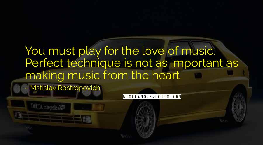 Mstislav Rostropovich quotes: You must play for the love of music. Perfect technique is not as important as making music from the heart.