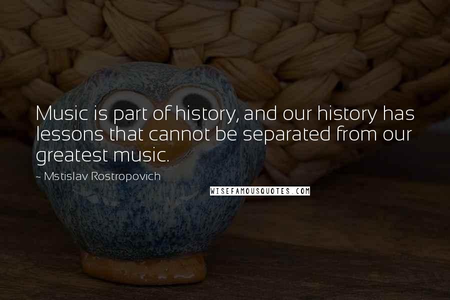 Mstislav Rostropovich quotes: Music is part of history, and our history has lessons that cannot be separated from our greatest music.