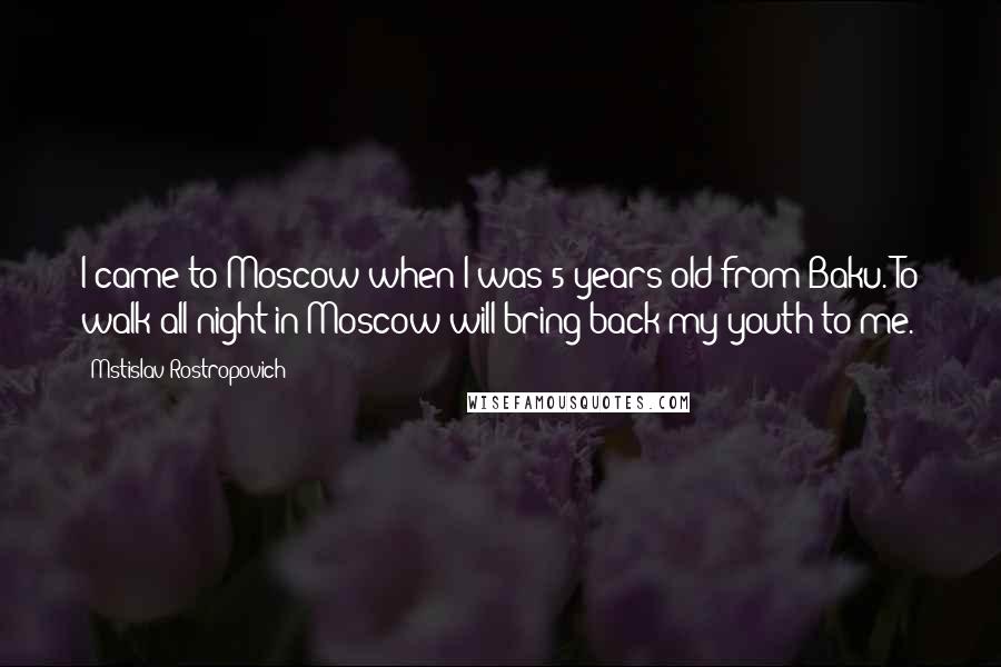 Mstislav Rostropovich quotes: I came to Moscow when I was 5 years old from Baku. To walk all night in Moscow will bring back my youth to me.