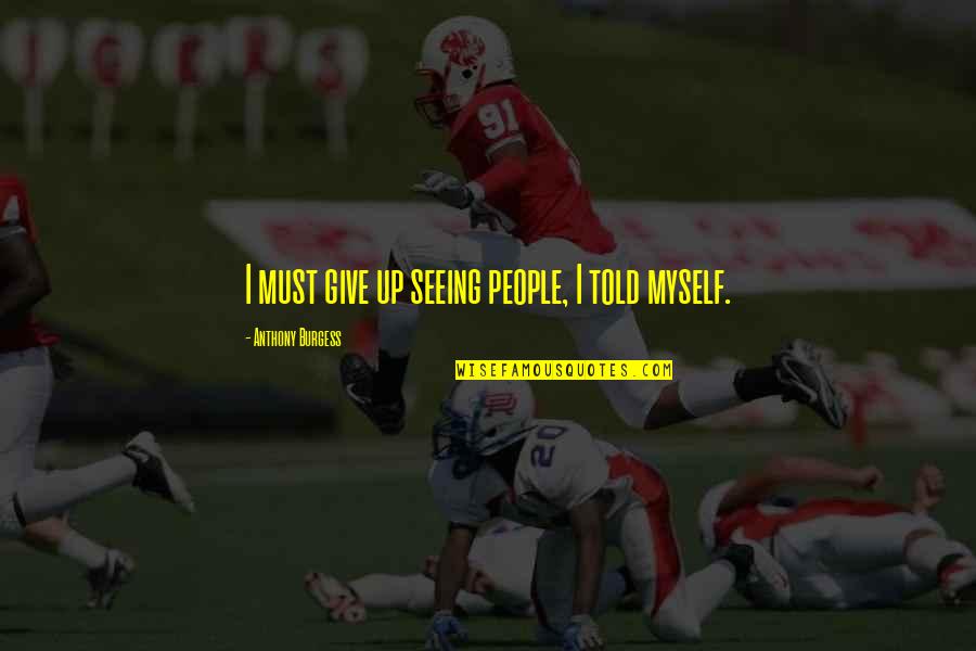 Mstonline Quotes By Anthony Burgess: I must give up seeing people, I told Mstonline Quotes By Anthony Burgess: I must give up seeing people, I told