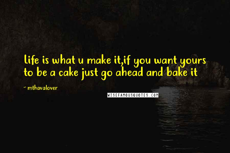 Mthavalover quotes: Life is what u make it,if you want yours to be a cake just go ahead and bake it
