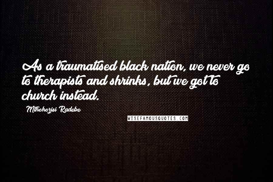 Mthokozisi Radebe quotes: As a traumatised black nation, we never go to therapists and shrinks, but we got to church instead.
