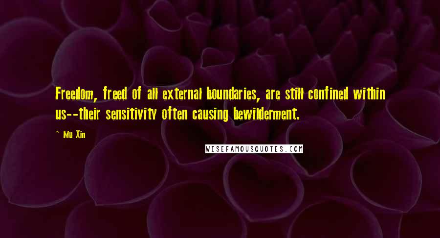 Mu Xin quotes: Freedom, freed of all external boundaries, are still confined within us--their sensitivity often causing bewilderment. Mu Xin quotes: Freedom, freed of all external boundaries, are still confined within us--their sensitivity often causing bewilderment.
