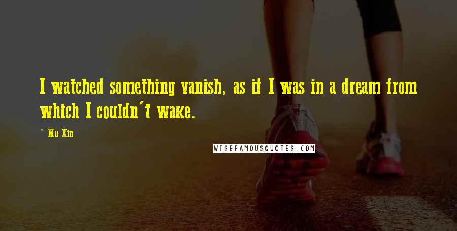 Mu Xin quotes: I watched something vanish, as if I was in a dream from which I couldn't wake.